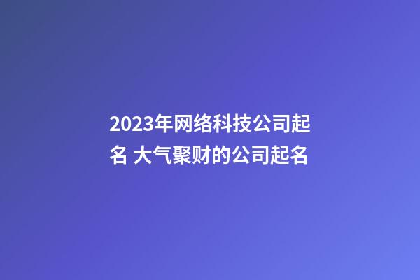 2023年网络科技公司起名 大气聚财的公司起名